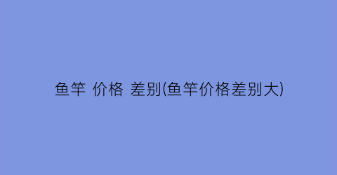 鱼竿 价格 差别(鱼竿价格差别大)